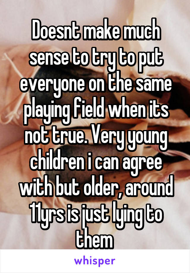Doesnt make much sense to try to put everyone on the same playing field when its not true. Very young children i can agree with but older, around 11yrs is just lying to them 