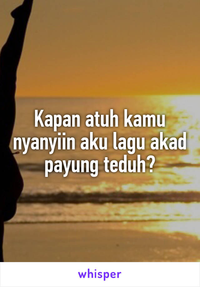 Kapan atuh kamu nyanyiin aku lagu akad payung teduh?