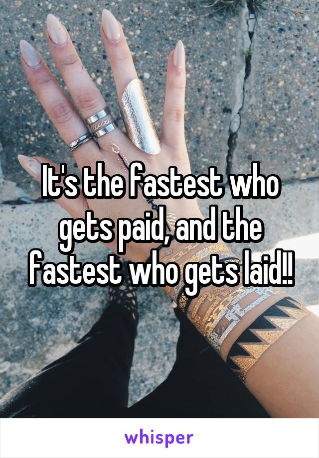 It's the fastest who gets paid, and the fastest who gets laid!!