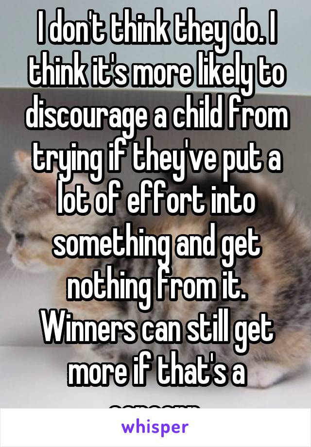 I don't think they do. I think it's more likely to discourage a child from trying if they've put a lot of effort into something and get nothing from it. Winners can still get more if that's a concern.