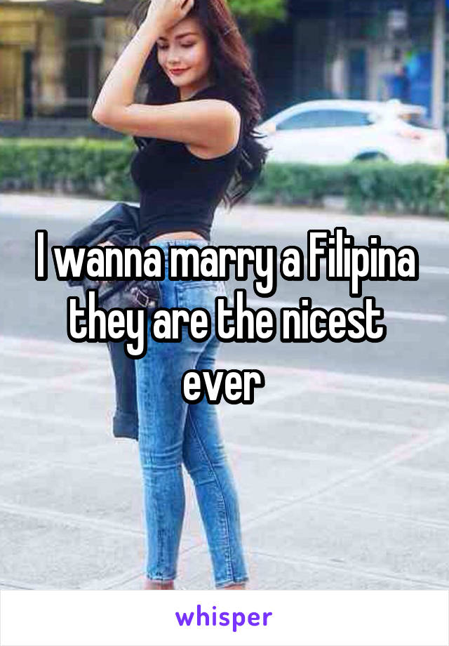 I wanna marry a Filipina they are the nicest ever 