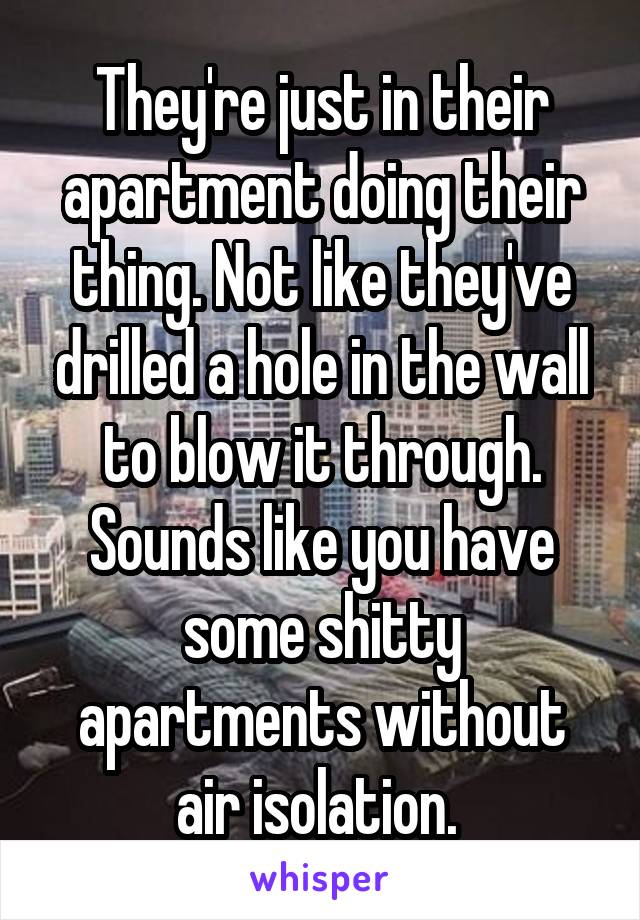 They're just in their apartment doing their thing. Not like they've drilled a hole in the wall to blow it through. Sounds like you have some shitty apartments without air isolation. 