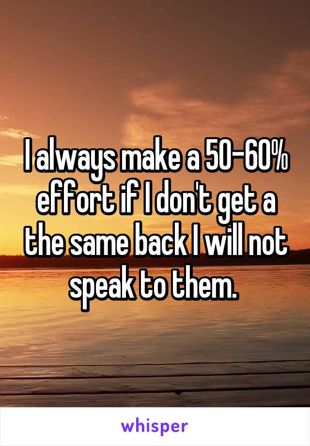 I always make a 50-60% effort if I don't get a the same back I will not speak to them. 