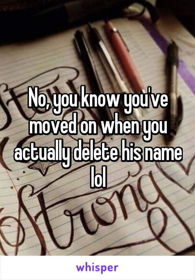 No, you know you've moved on when you actually delete his name lol