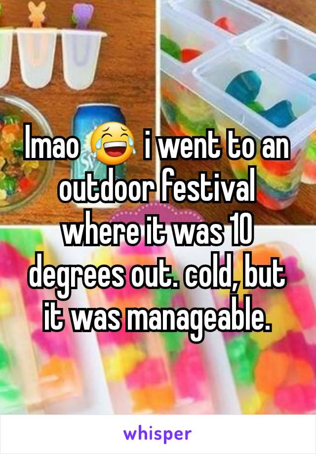lmao 😂 i went to an outdoor festival where it was 10 degrees out. cold, but it was manageable.