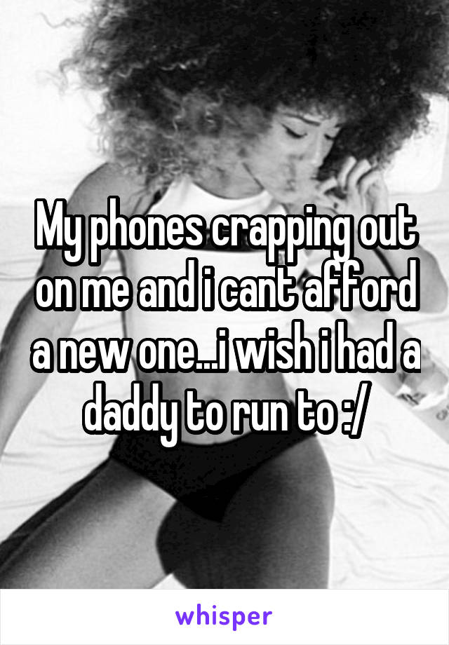 My phones crapping out on me and i cant afford a new one...i wish i had a daddy to run to :/