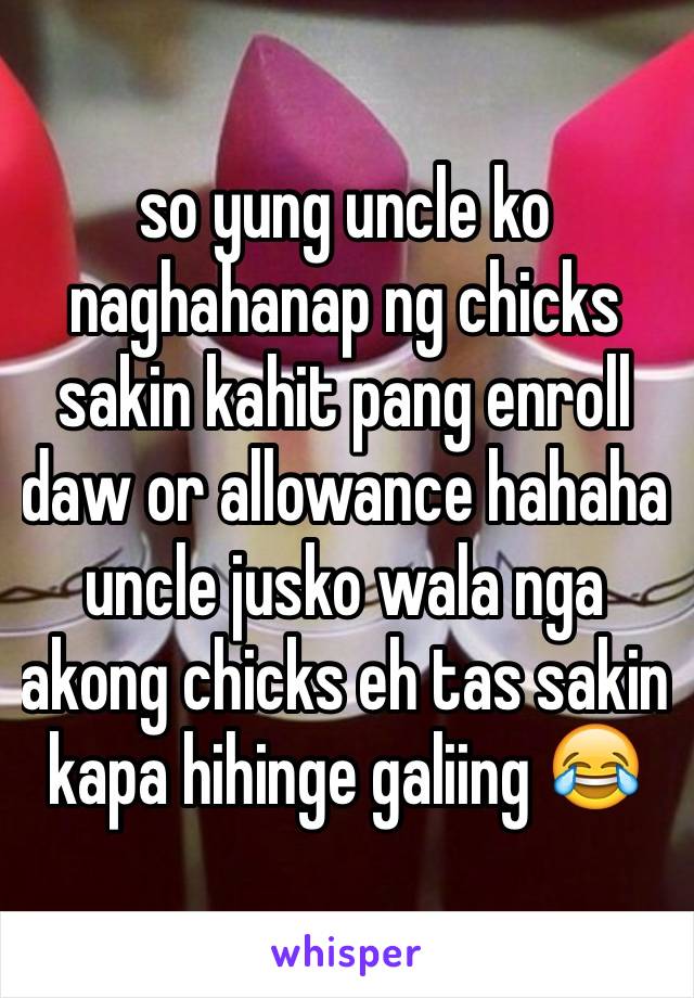 so yung uncle ko naghahanap ng chicks sakin kahit pang enroll daw or allowance hahaha uncle jusko wala nga akong chicks eh tas sakin kapa hihinge galiing 😂