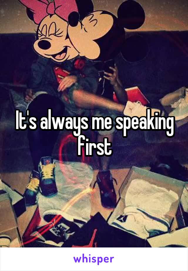 It's always me speaking first