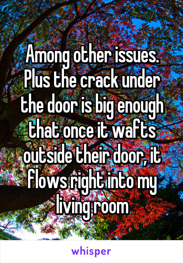 Among other issues. Plus the crack under the door is big enough that once it wafts outside their door, it flows right into my living room