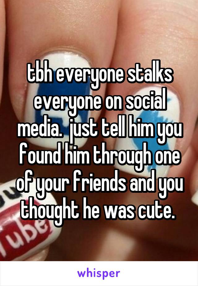 tbh everyone stalks everyone on social media.  just tell him you found him through one of your friends and you thought he was cute. 