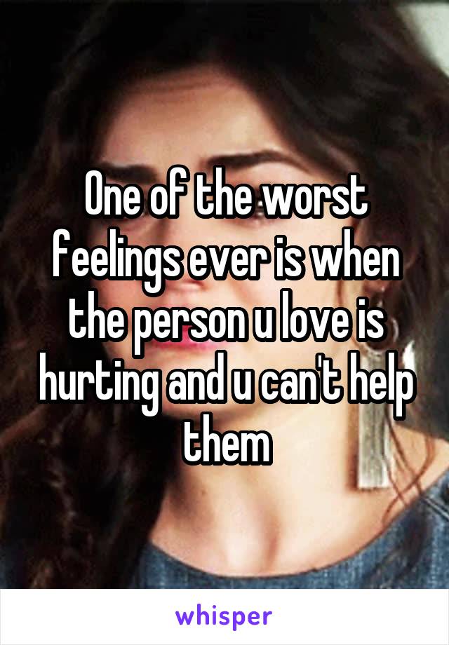 One of the worst feelings ever is when the person u love is hurting and u can't help them