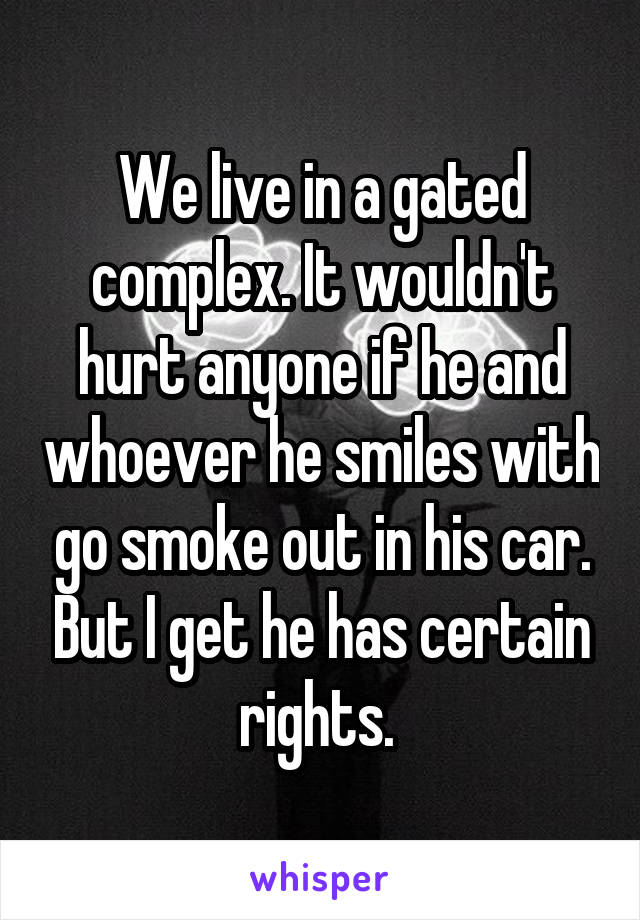 We live in a gated complex. It wouldn't hurt anyone if he and whoever he smiles with go smoke out in his car. But I get he has certain rights. 