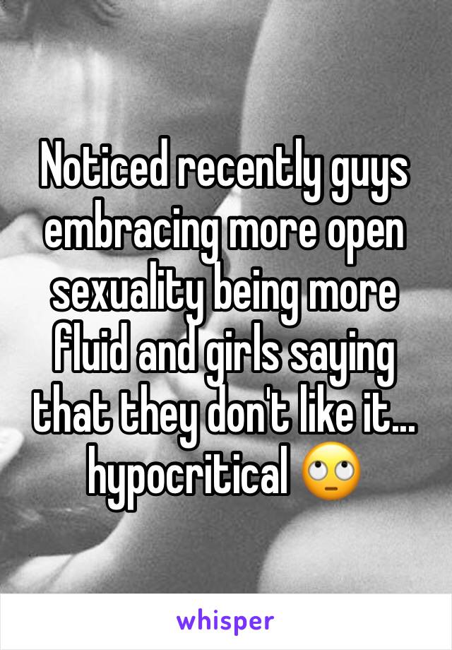 Noticed recently guys embracing more open sexuality being more fluid and girls saying that they don't like it... hypocritical 🙄