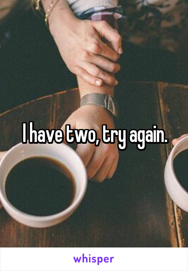 I have two, try again.