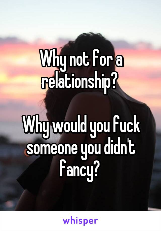 Why not for a relationship? 

Why would you fuck someone you didn't fancy? 