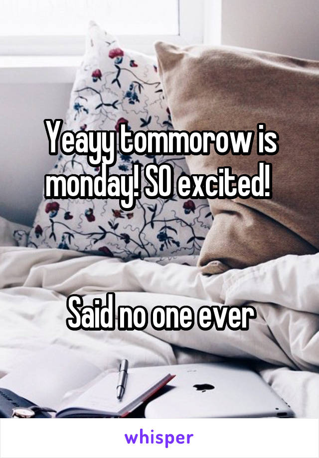 Yeayy tommorow is monday! SO excited! 


Said no one ever