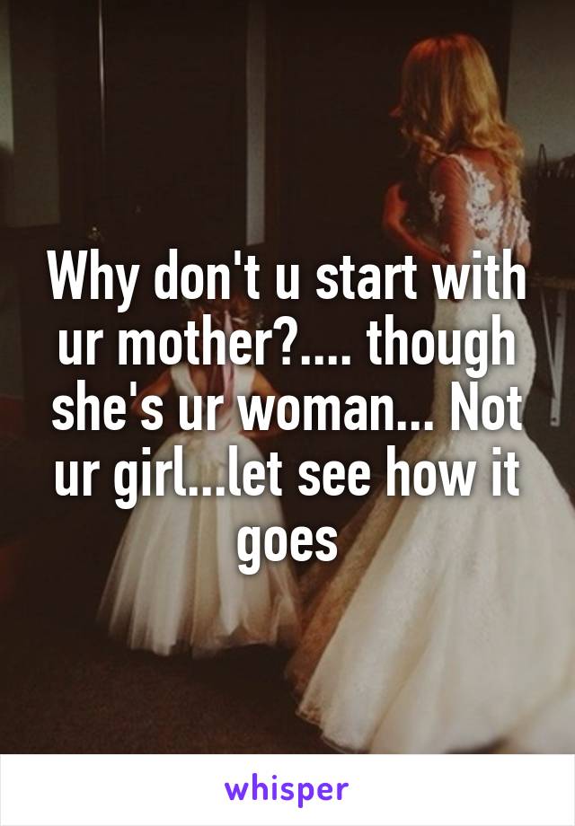 Why don't u start with ur mother?.... though she's ur woman... Not ur girl...let see how it goes