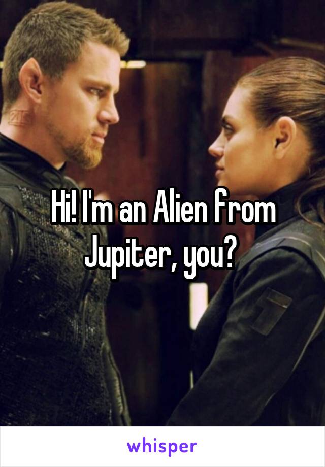 Hi! I'm an Alien from Jupiter, you? 