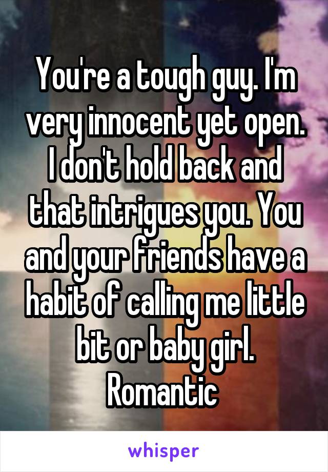 You're a tough guy. I'm very innocent yet open. I don't hold back and that intrigues you. You and your friends have a habit of calling me little bit or baby girl. Romantic 