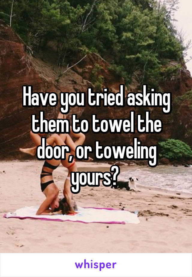 Have you tried asking them to towel the door, or toweling yours? 