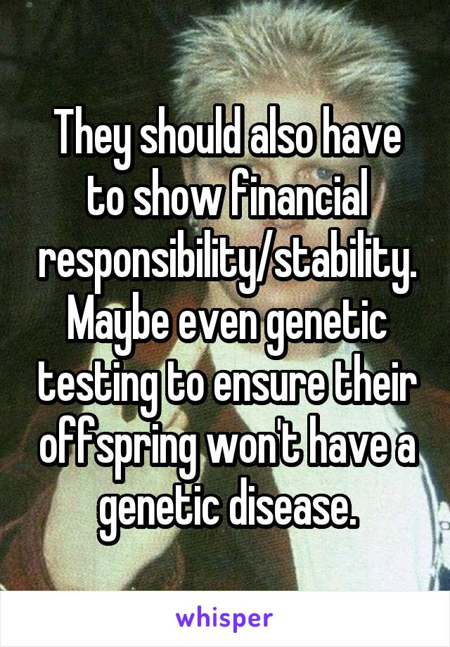 They should also have to show financial responsibility/stability. Maybe even genetic testing to ensure their offspring won't have a genetic disease.