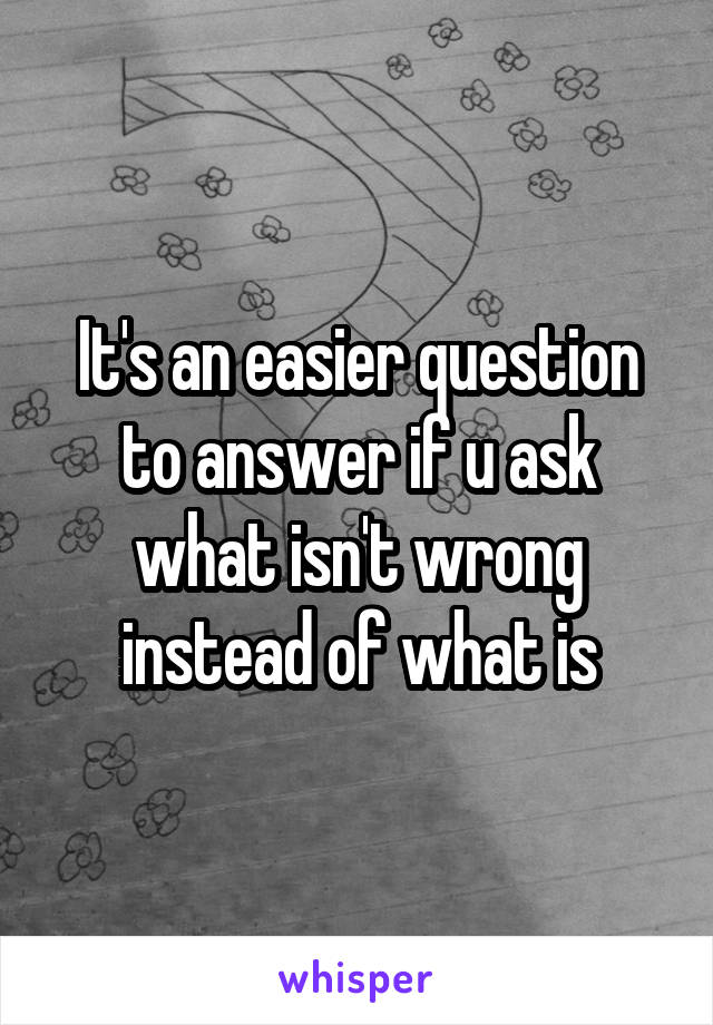 It's an easier question to answer if u ask what isn't wrong instead of what is