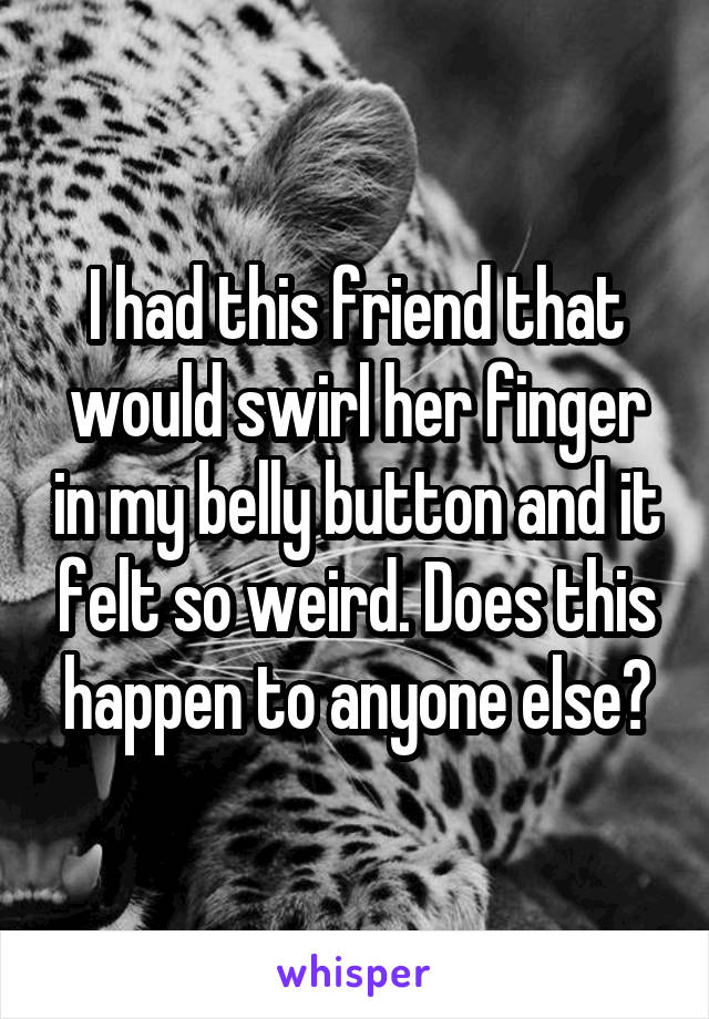 I had this friend that would swirl her finger in my belly button and it felt so weird. Does this happen to anyone else?