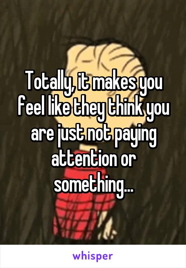 Totally, it makes you feel like they think you are just not paying attention or something...
