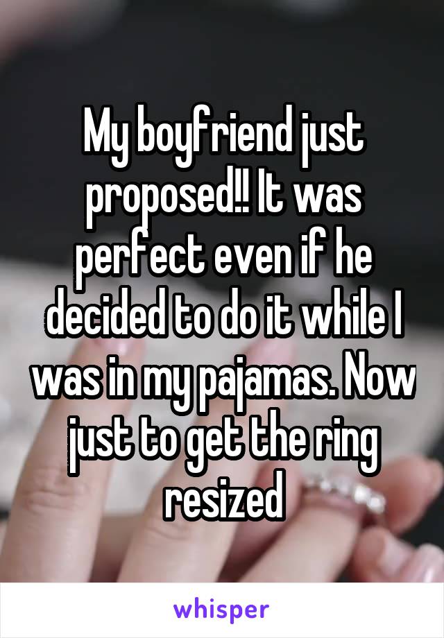 My boyfriend just proposed!! It was perfect even if he decided to do it while I was in my pajamas. Now just to get the ring resized