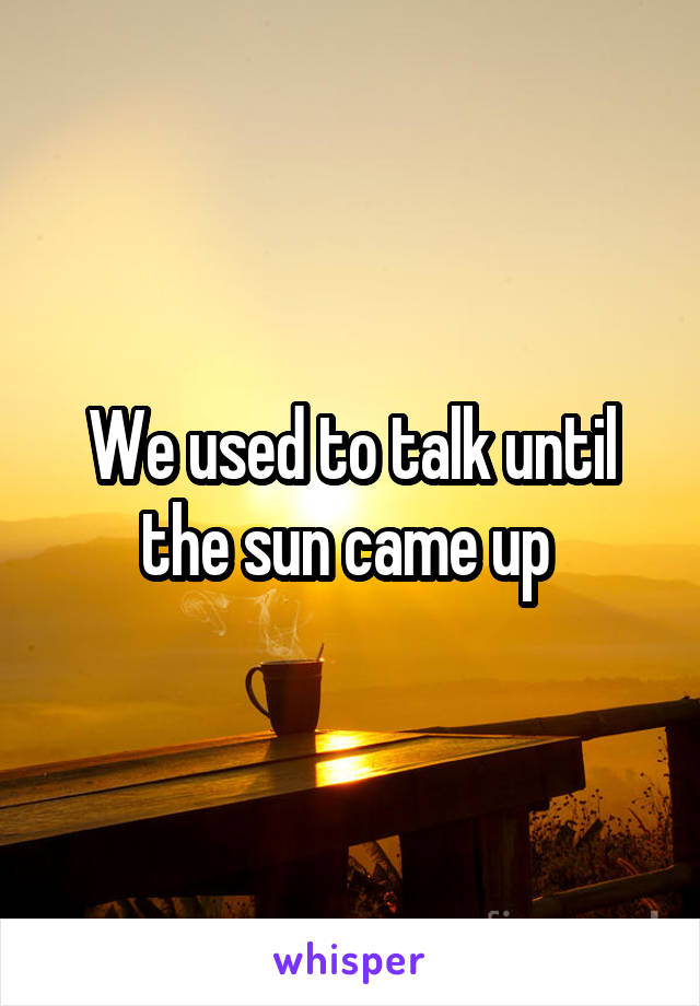 We used to talk until the sun came up 