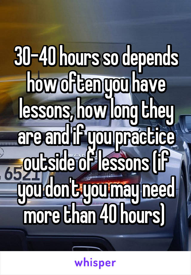 30-40 hours so depends how often you have lessons, how long they are and if you practice outside of lessons (if you don't you may need more than 40 hours) 