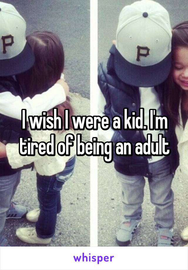 I wish I were a kid. I'm tired of being an adult