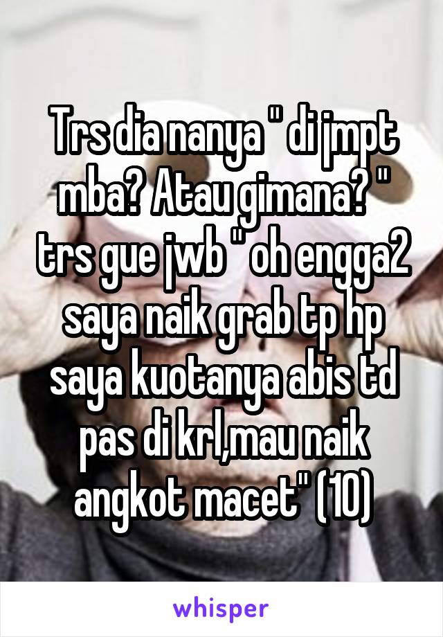 Trs dia nanya " di jmpt mba? Atau gimana? " trs gue jwb " oh engga2 saya naik grab tp hp saya kuotanya abis td pas di krl,mau naik angkot macet" (10)