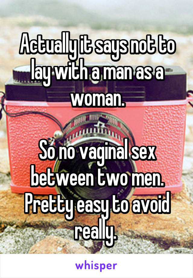 Actually it says not to lay with a man as a woman.

So no vaginal sex between two men.
Pretty easy to avoid really. 