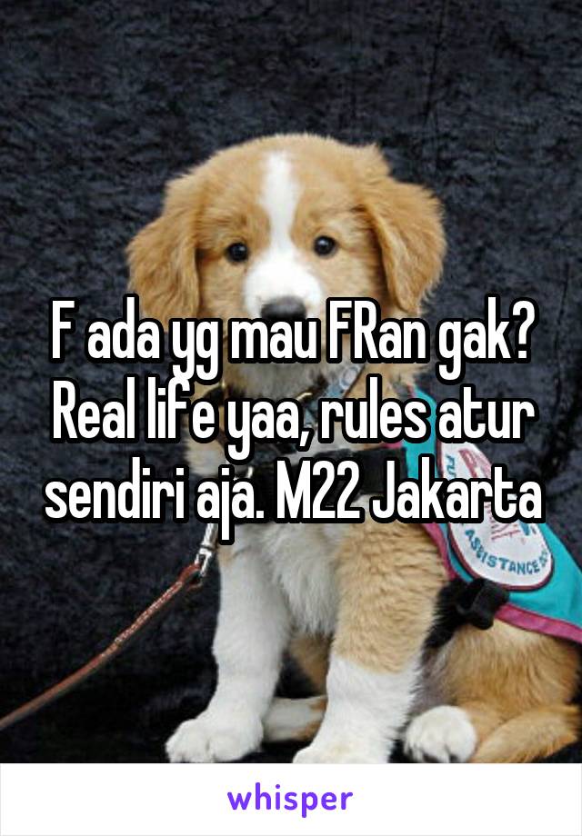 F ada yg mau FRan gak? Real life yaa, rules atur sendiri aja. M22 Jakarta