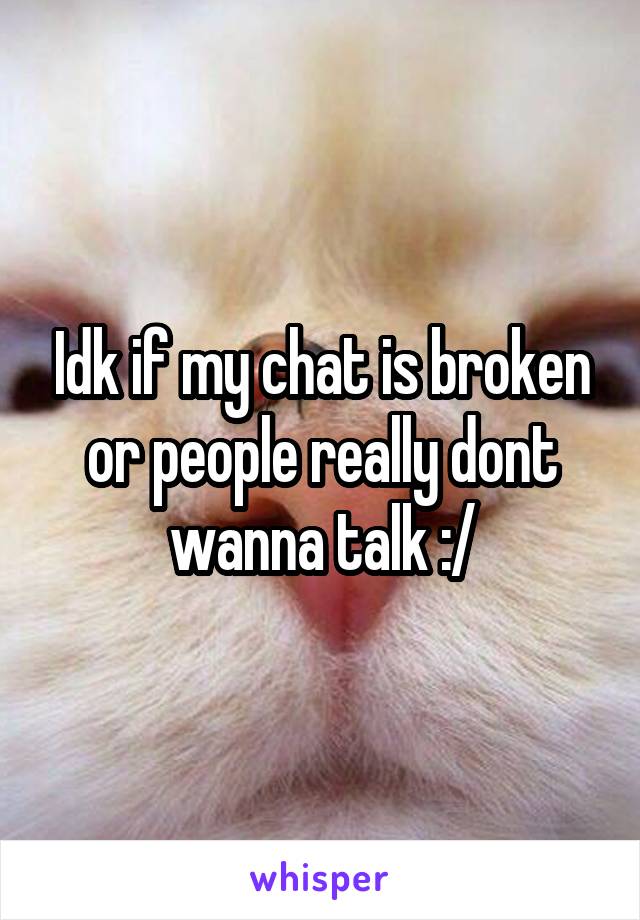 Idk if my chat is broken or people really dont wanna talk :/