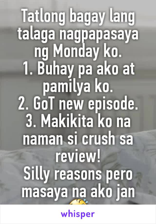 Tatlong bagay lang talaga nagpapasaya ng Monday ko.
1. Buhay pa ako at pamilya ko.
2. GoT new episode.
3. Makikita ko na naman si crush sa review!
Silly reasons pero masaya na ako jan 🤣