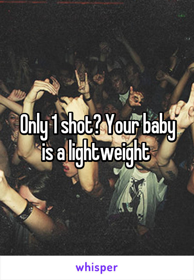 Only 1 shot? Your baby is a lightweight 