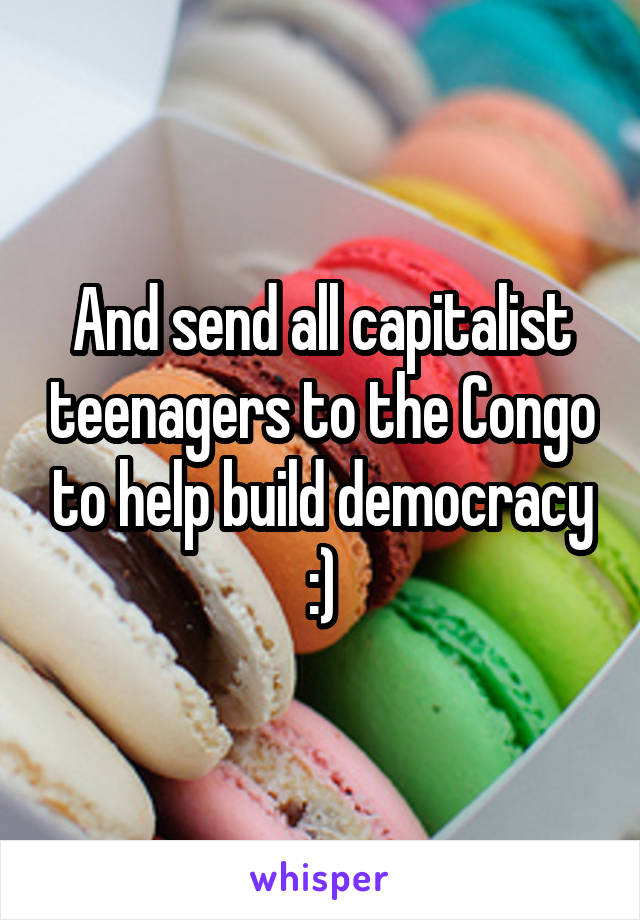 And send all capitalist teenagers to the Congo to help build democracy :)