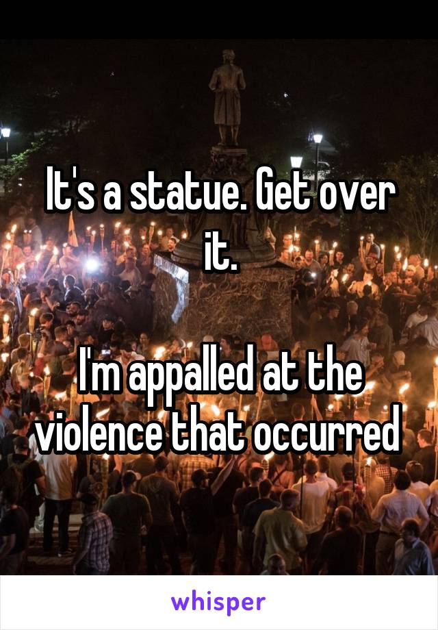 It's a statue. Get over it.

I'm appalled at the violence that occurred 