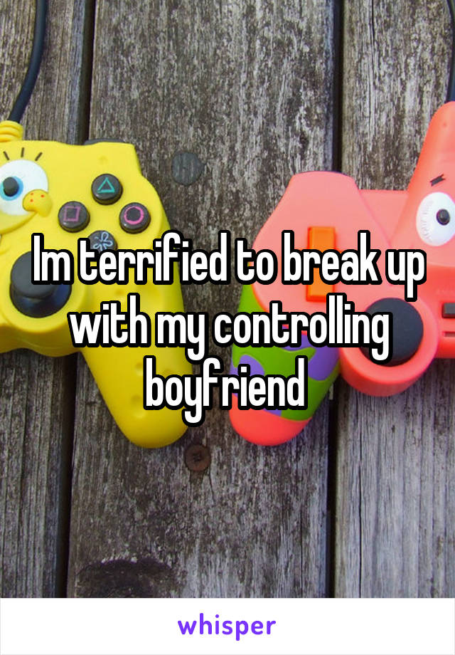 Im terrified to break up with my controlling boyfriend 