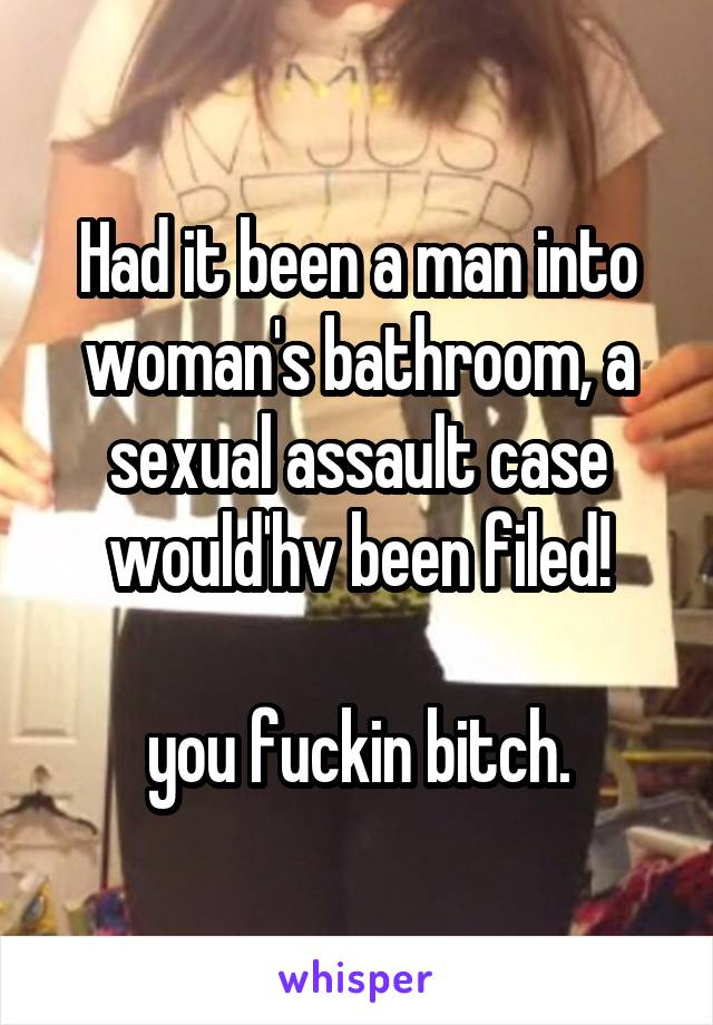 Had it been a man into woman's bathroom, a sexual assault case would'hv been filed!

you fuckin bitch.