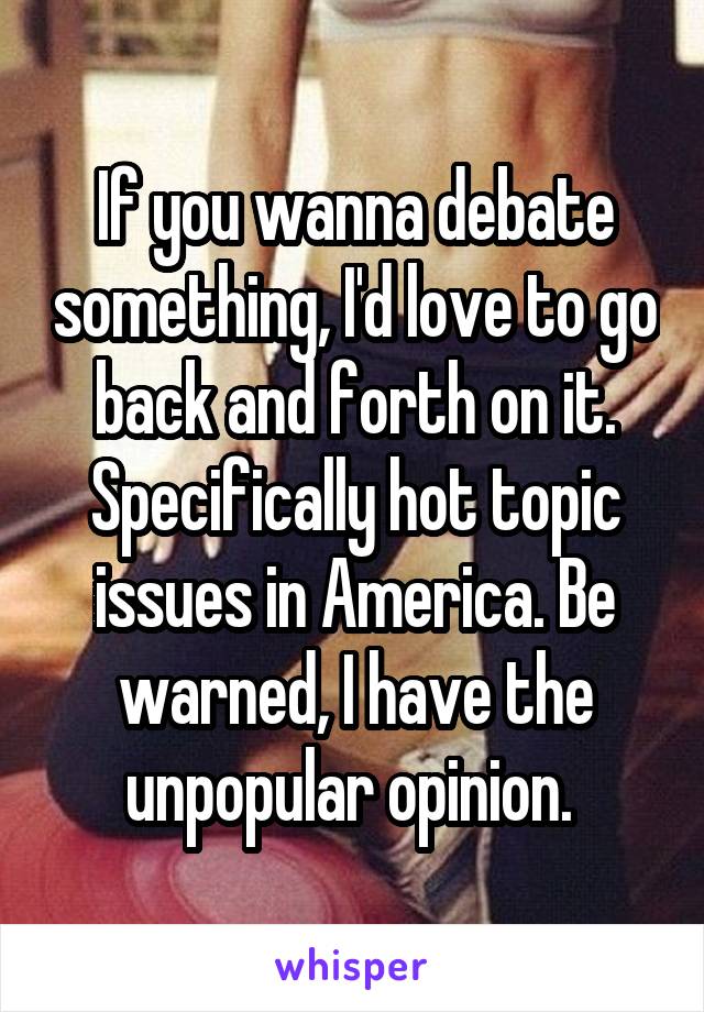 If you wanna debate something, I'd love to go back and forth on it. Specifically hot topic issues in America. Be warned, I have the unpopular opinion. 