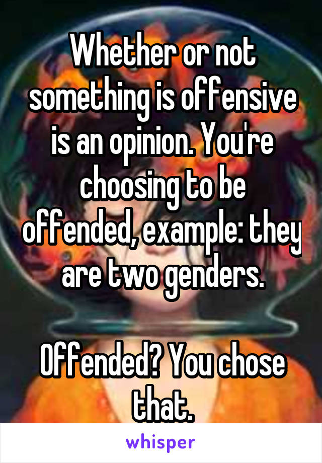 Whether or not something is offensive is an opinion. You're choosing to be offended, example: they are two genders.

Offended? You chose that.