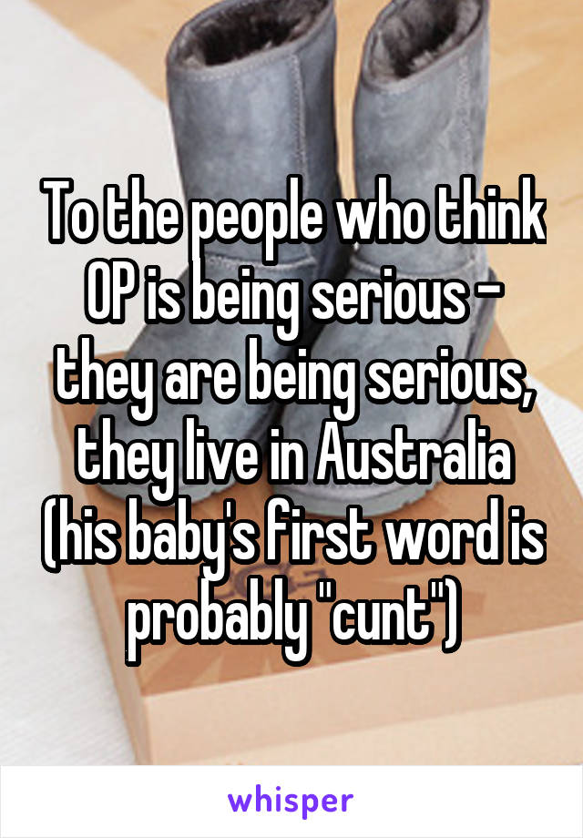 To the people who think OP is being serious - they are being serious, they live in Australia (his baby's first word is probably "cunt")
