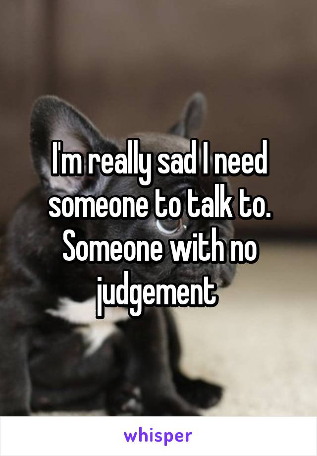 I'm really sad I need someone to talk to. Someone with no judgement 