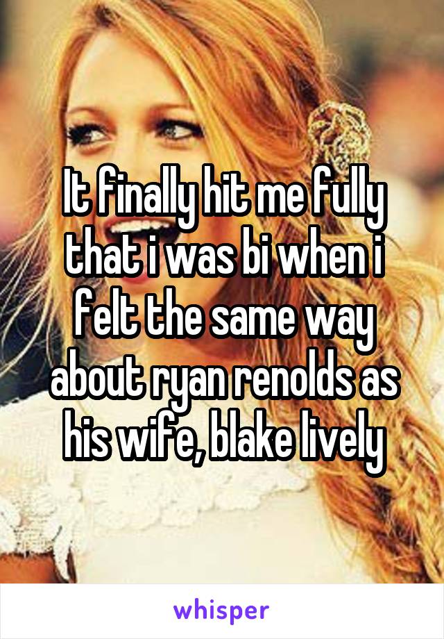 It finally hit me fully that i was bi when i felt the same way about ryan renolds as his wife, blake lively