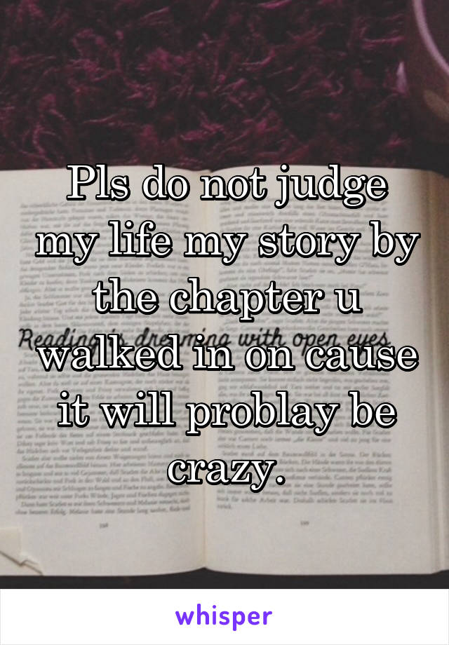 Pls do not judge my life my story by the chapter u walked in on cause it will problay be crazy.