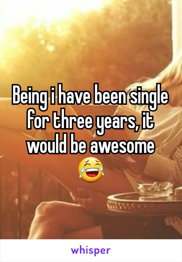 Being i have been single for three years, it would be awesome 😂
