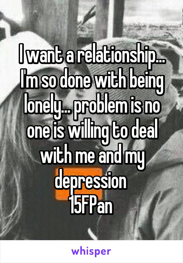 I want a relationship... I'm so done with being lonely... problem is no one is willing to deal with me and my depression 
15FPan 